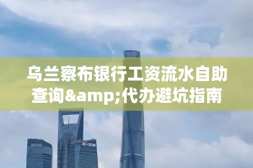 乌兰察布银行工资流水自助查询&代办避坑指南｜全网最全攻略