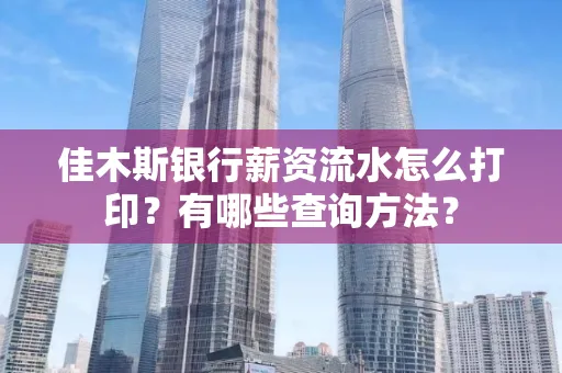 佳木斯银行薪资流水怎么打印？有哪些查询方法？