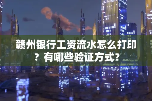 赣州银行工资流水怎么打印？有哪些验证方式？