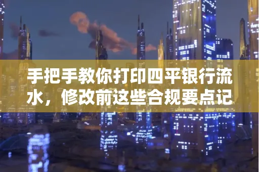 手把手教你打印四平银行流水，修改前这些合规要点记牢