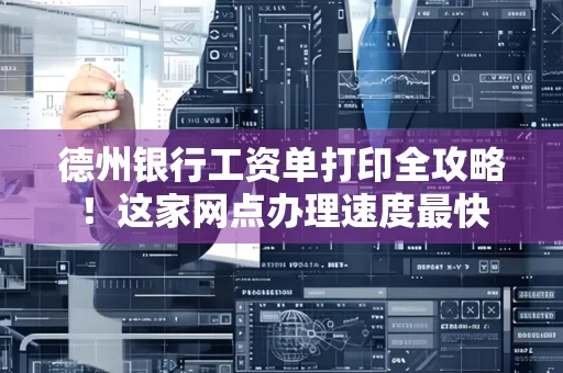 德州银行工资单打印全攻略！这家网点办理速度最快