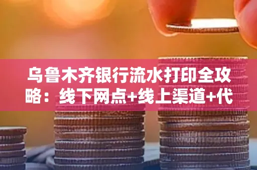乌鲁木齐银行流水打印全攻略：线下网点+线上渠道+代办须知