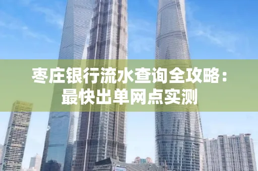 枣庄银行流水查询全攻略：最快出单网点实测