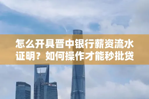 怎么开具晋中银行薪资流水证明？如何操作才能秒批贷款？