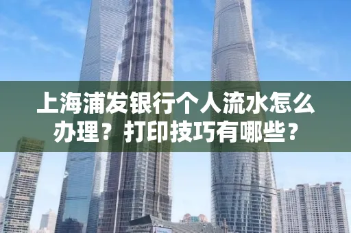上海浦发银行个人流水怎么办理？打印技巧有哪些？