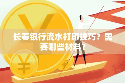 长春银行流水打印技巧？需要哪些材料？