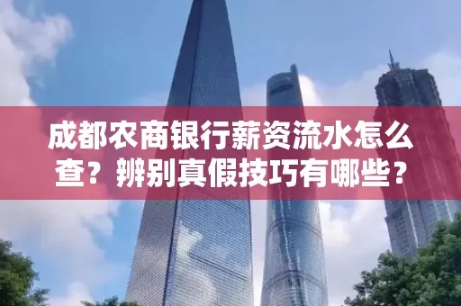 成都农商银行薪资流水怎么查?辨别真假技巧有哪些?