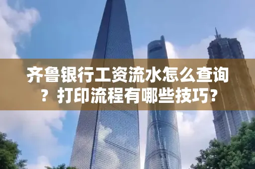 齐鲁银行工资流水怎么查询？打印流程有哪些技巧？