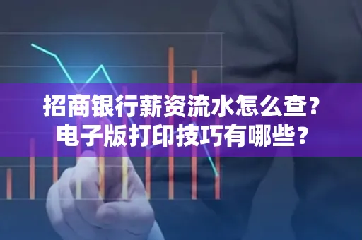 招商银行薪资流水怎么查？电子版打印技巧有哪些？