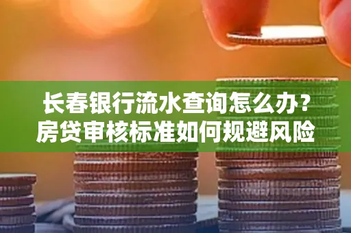 长春银行流水查询怎么办?房贷审核标准如何规避风险?