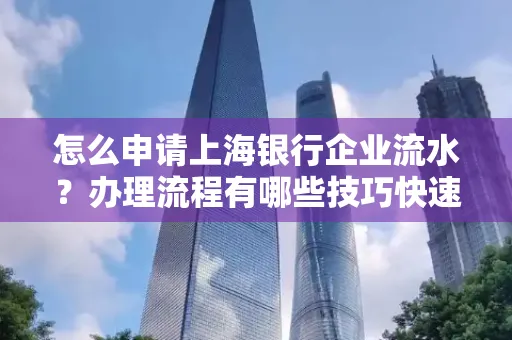 怎么申请上海银行企业流水？办理流程有哪些技巧快速获批