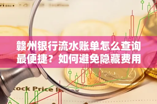 赣州银行流水账单怎么查询最便捷？如何避免隐藏费用？