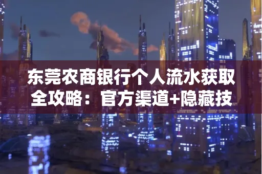 东莞农商银行个人流水获取全攻略：官方渠道+隐藏技巧大公开
